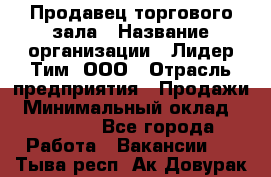 Продавец торгового зала › Название организации ­ Лидер Тим, ООО › Отрасль предприятия ­ Продажи › Минимальный оклад ­ 17 000 - Все города Работа » Вакансии   . Тыва респ.,Ак-Довурак г.
